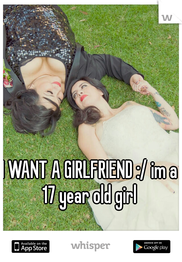 I WANT A GIRLFRIEND :/ im a 17 year old girl 