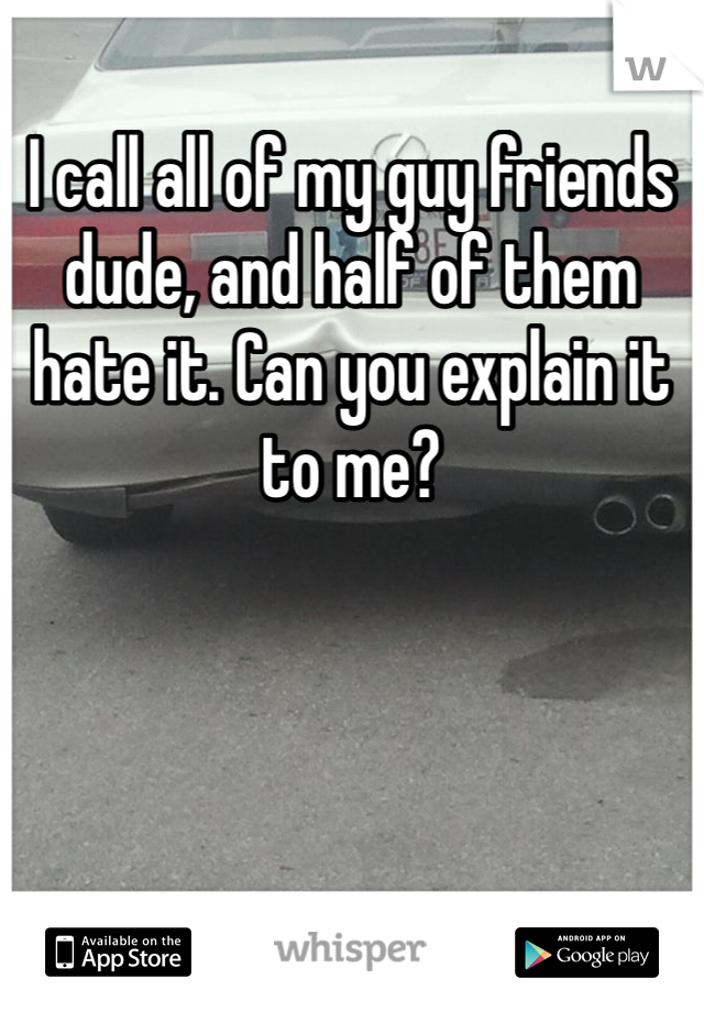 I call all of my guy friends dude, and half of them hate it. Can you explain it to me?
