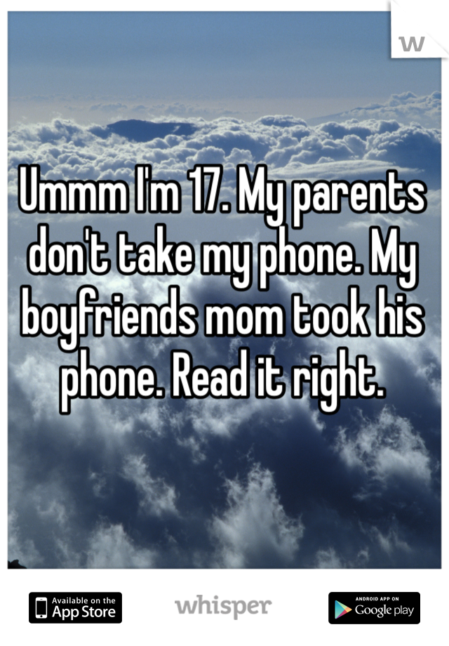 Ummm I'm 17. My parents don't take my phone. My boyfriends mom took his phone. Read it right.