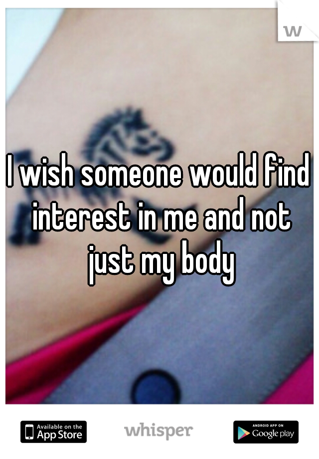 I wish someone would find interest in me and not just my body