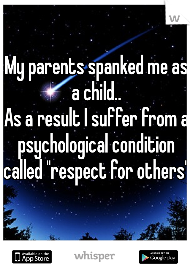 My parents spanked me as a child..
As a result I suffer from a psychological condition called "respect for others"