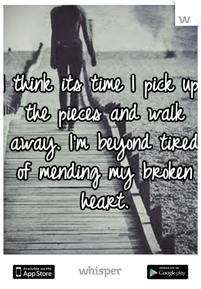 I think its time I pick up the pieces and walk away. I'm beyond tired of mending my broken heart.