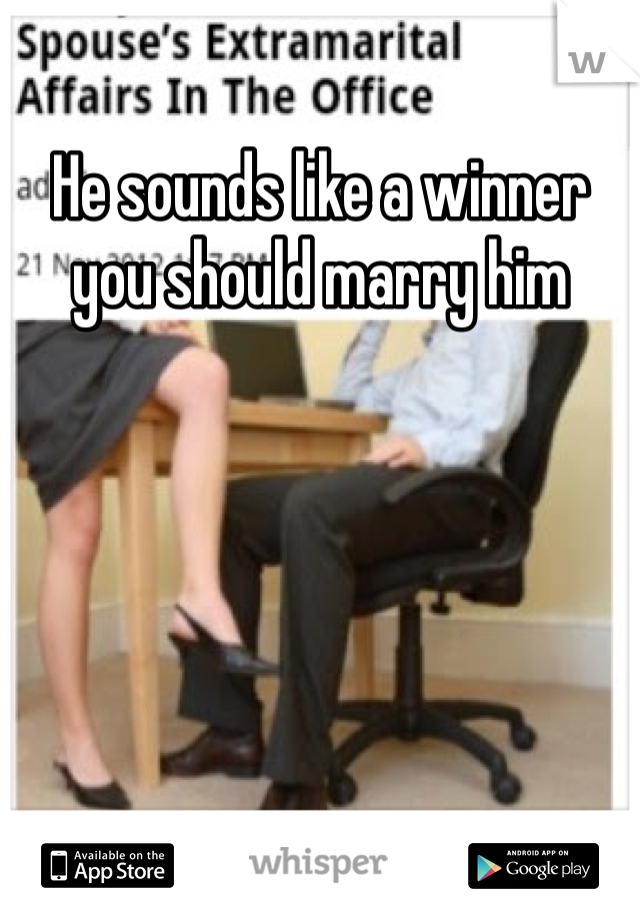 He sounds like a winner you should marry him 