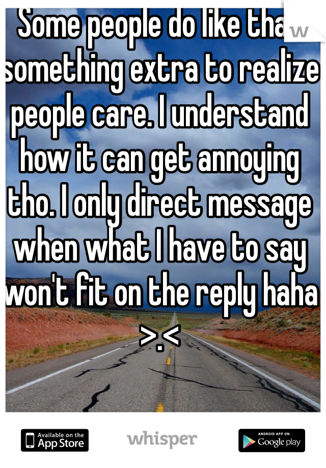 Some people do like that something extra to realize people care. I understand how it can get annoying tho. I only direct message when what I have to say won't fit on the reply haha >.<