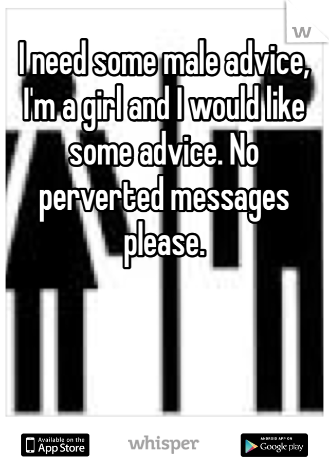 I need some male advice, I'm a girl and I would like some advice. No perverted messages please. 
