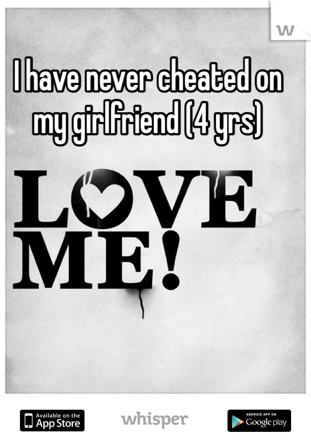 I have never cheated on my girlfriend (4 yrs)