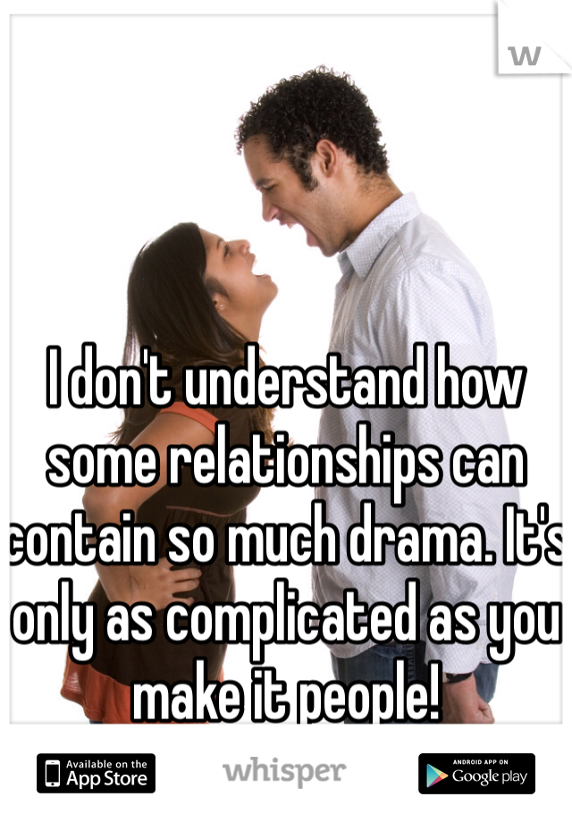 I don't understand how some relationships can contain so much drama. It's only as complicated as you make it people! 