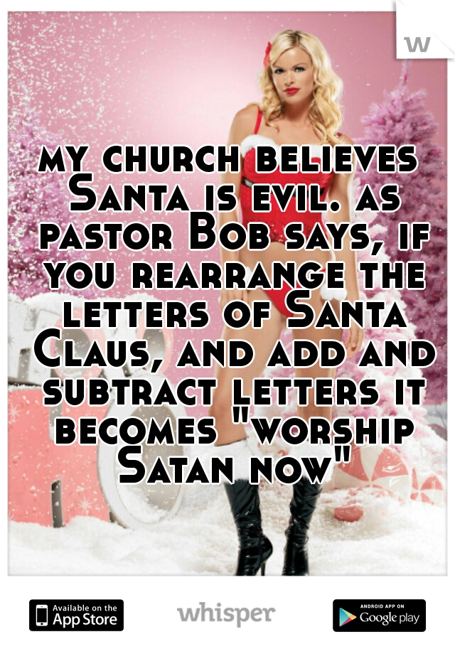 my church believes Santa is evil. as pastor Bob says, if you rearrange the letters of Santa Claus, and add and subtract letters it becomes "worship Satan now"
