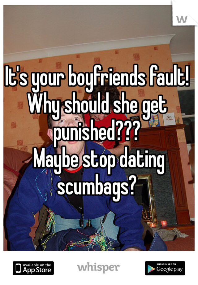 It's your boyfriends fault! Why should she get punished???
 Maybe stop dating scumbags?
