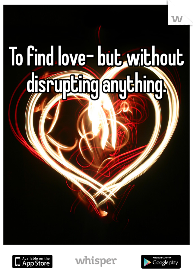 To find love- but without disrupting anything. 