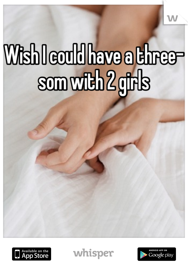Wish I could have a three-som with 2 girls