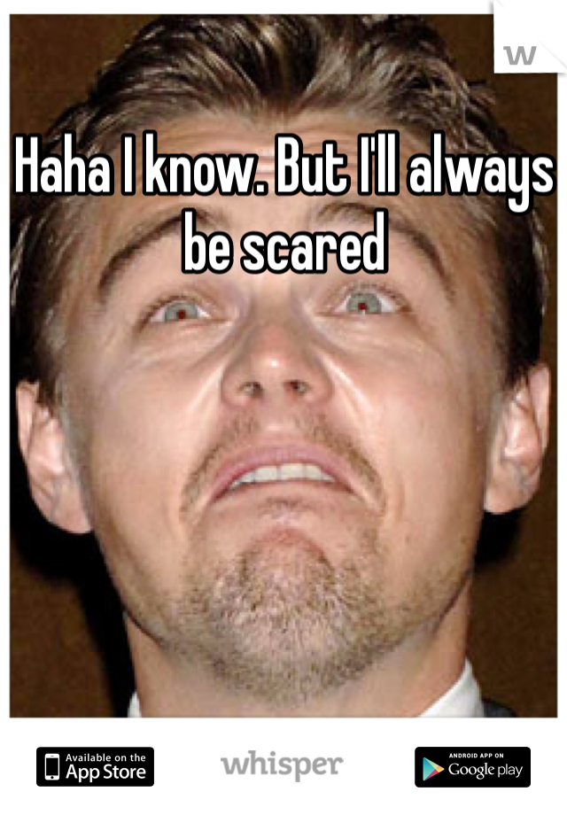 Haha I know. But I'll always be scared