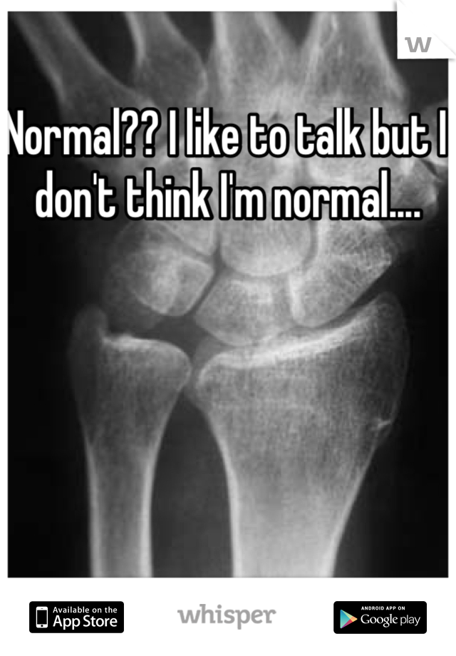 Normal?? I like to talk but I don't think I'm normal....