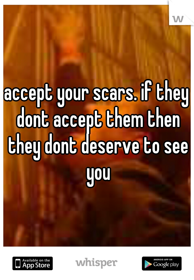 accept your scars. if they dont accept them then they dont deserve to see you