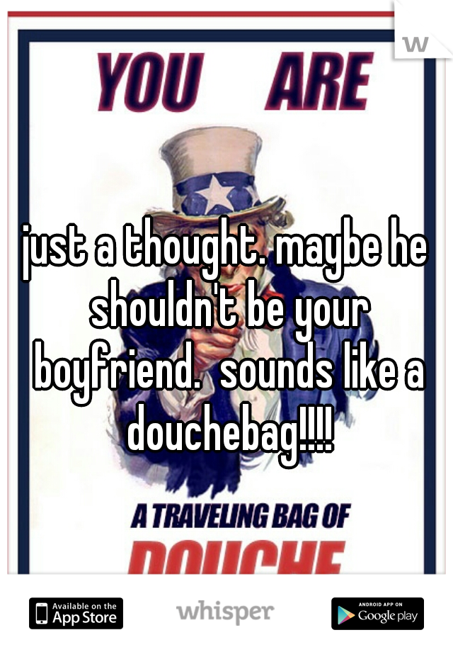just a thought. maybe he shouldn't be your boyfriend.  sounds like a douchebag!!!!