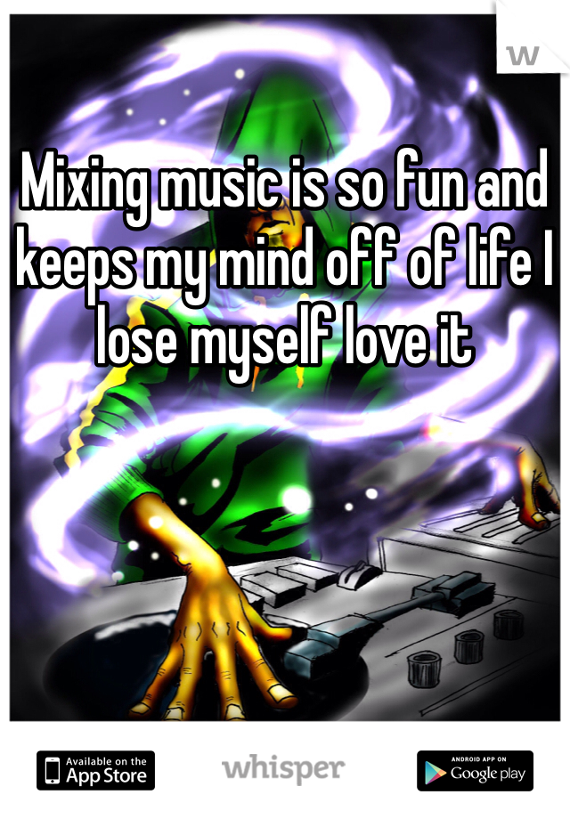 Mixing music is so fun and keeps my mind off of life I lose myself love it