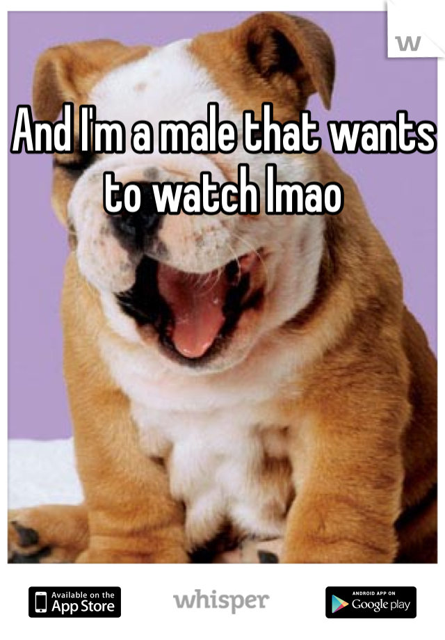 And I'm a male that wants to watch lmao