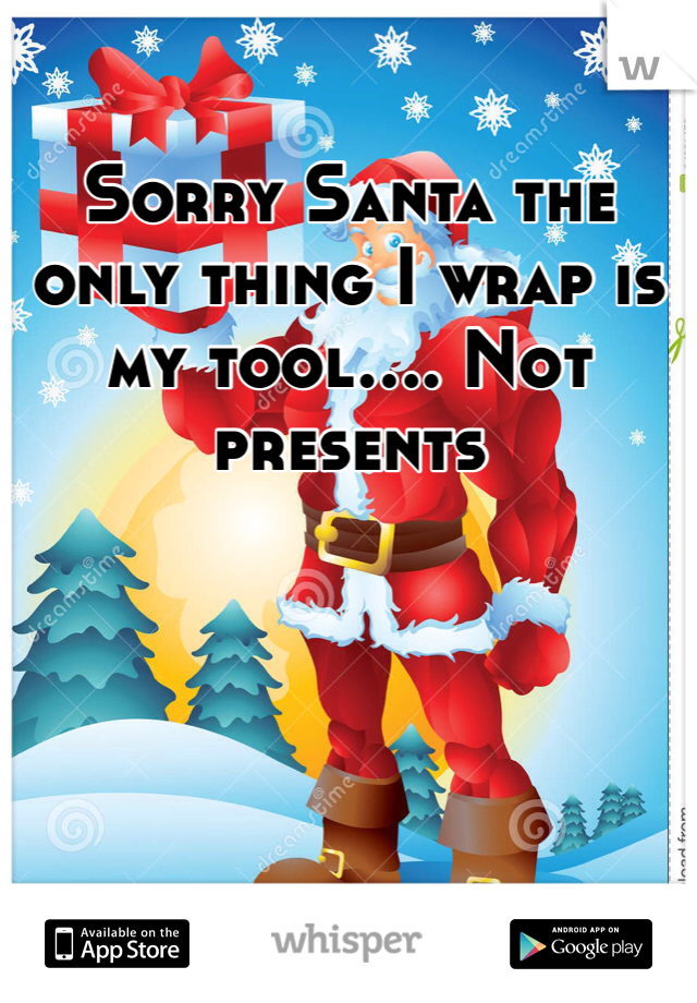 Sorry Santa the only thing I wrap is my tool.... Not presents 