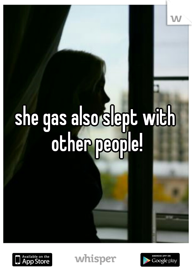 she gas also slept with other people!
