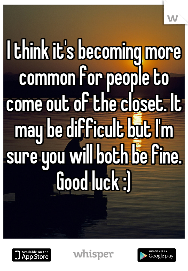 I think it's becoming more common for people to come out of the closet. It may be difficult but I'm sure you will both be fine. Good luck :)