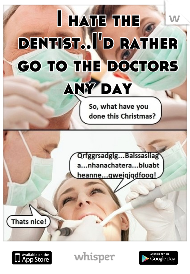 I hate the dentist..I'd rather go to the doctors any day