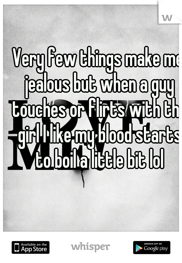 Very few things make me jealous but when a guy touches or flirts with the girl I like my blood starts to boil a little bit lol