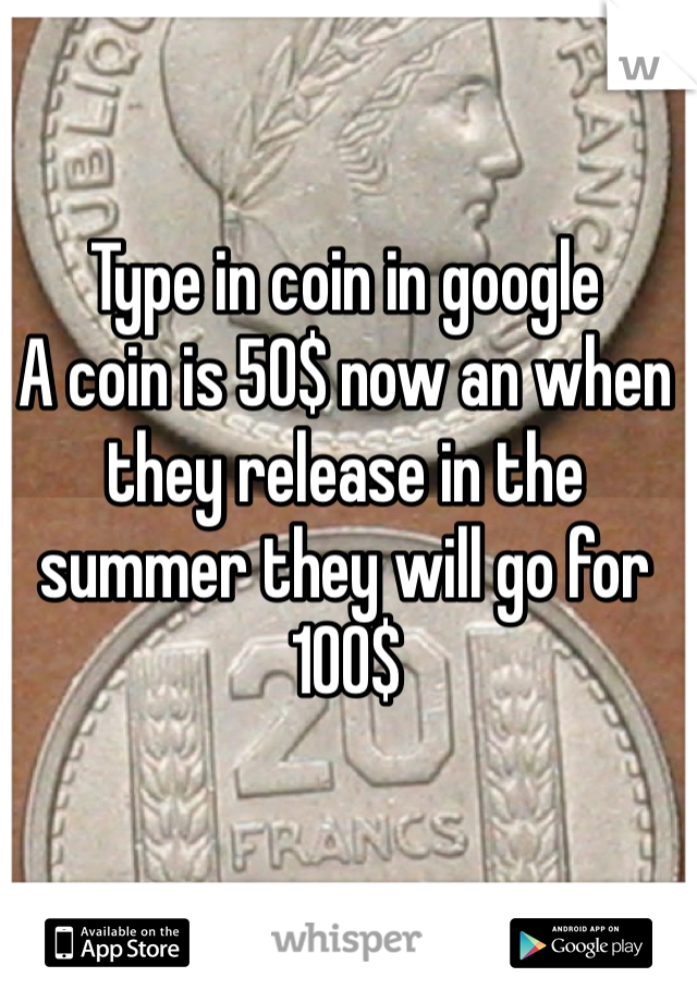 Type in coin in google 
A coin is 50$ now an when they release in the summer they will go for 100$
