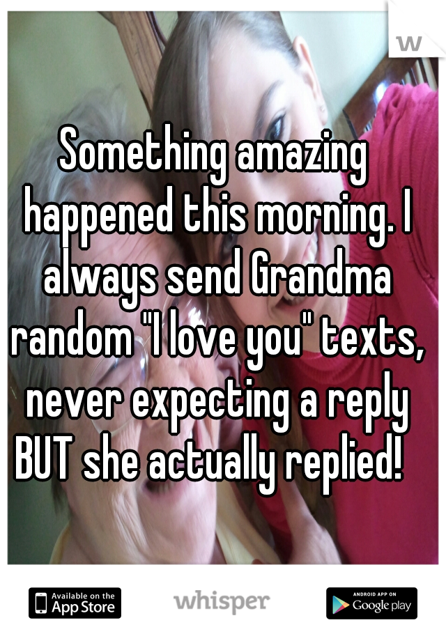 Something amazing happened this morning. I always send Grandma random "I love you" texts, never expecting a reply BUT she actually replied!  