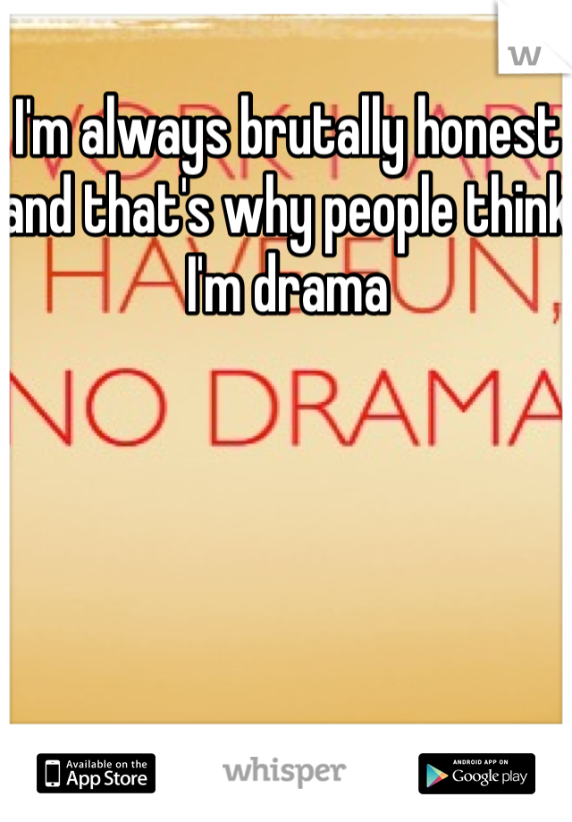 I'm always brutally honest and that's why people think I'm drama 
