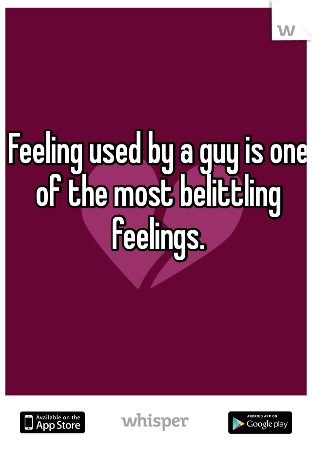 Feeling used by a guy is one of the most belittling feelings. 