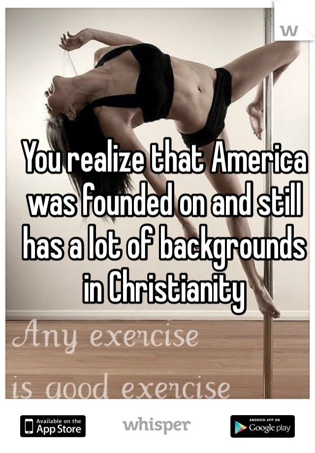 You realize that America was founded on and still has a lot of backgrounds in Christianity 