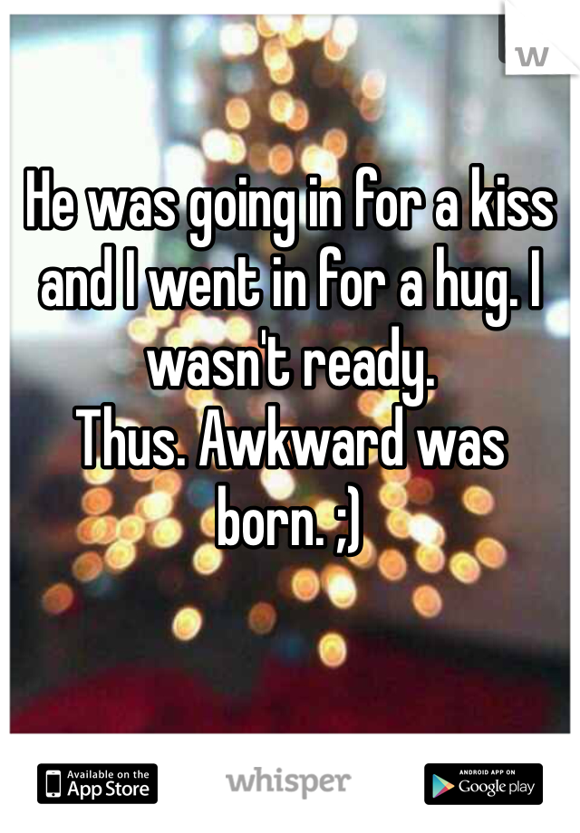 He was going in for a kiss and I went in for a hug. I wasn't ready. 
Thus. Awkward was born. ;) 