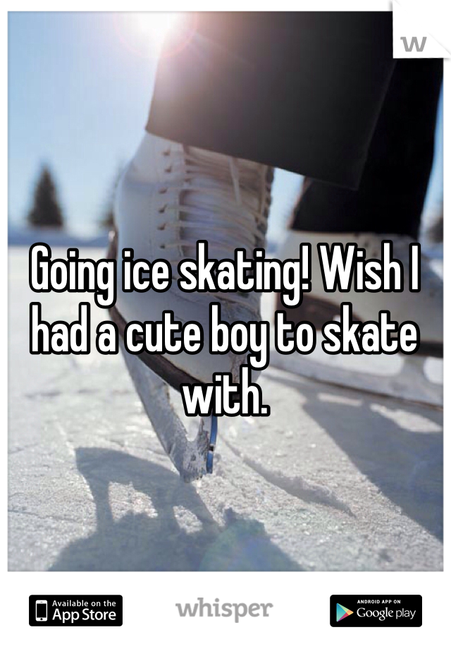 Going ice skating! Wish I had a cute boy to skate with. 