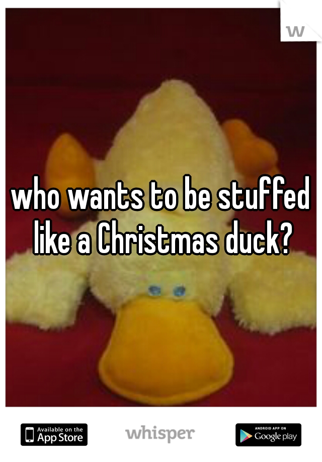 who wants to be stuffed like a Christmas duck?