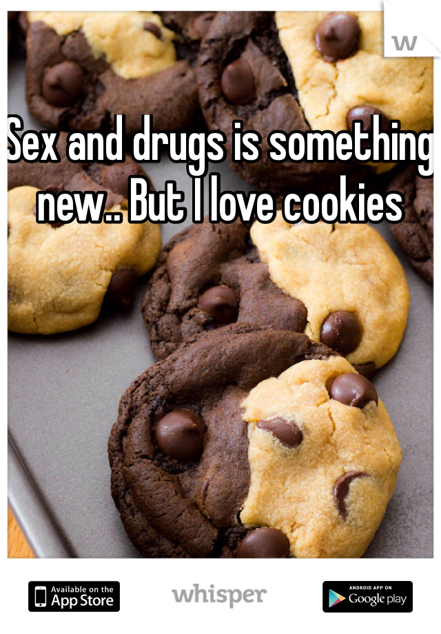 Sex and drugs is something new.. But I love cookies 