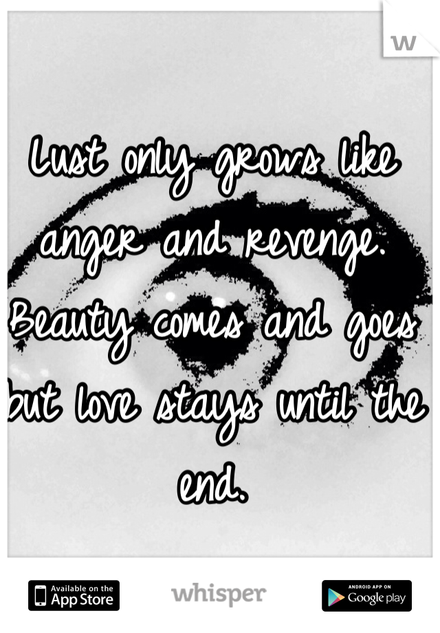 Lust only grows like anger and revenge. Beauty comes and goes but love stays until the end.
