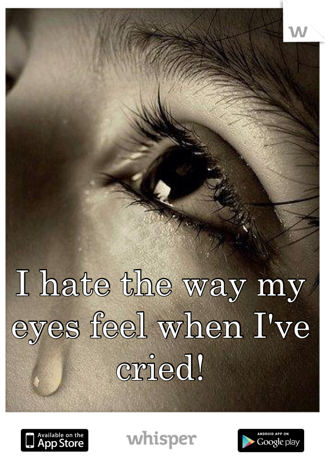 I hate the way my eyes feel when I've cried!