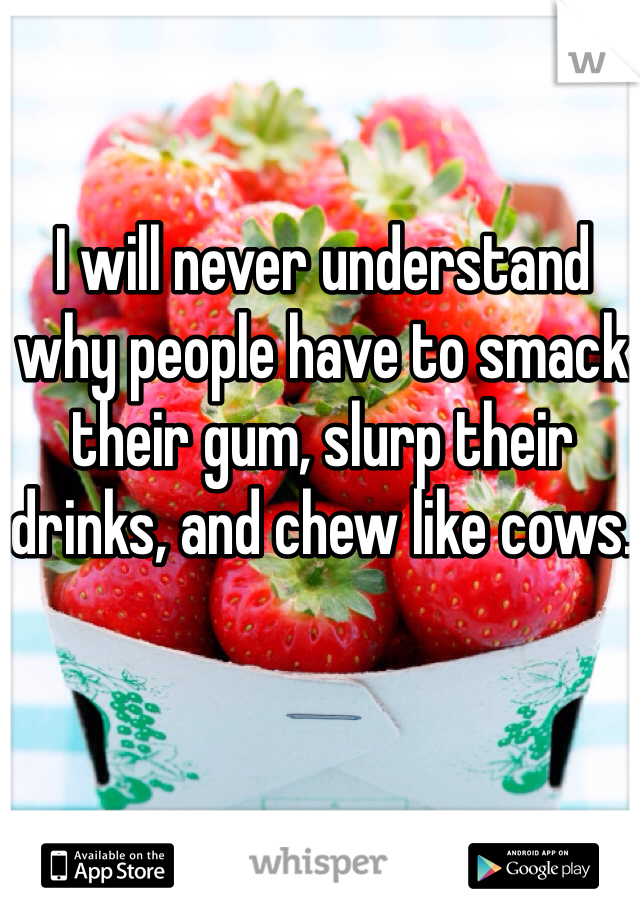I will never understand why people have to smack their gum, slurp their drinks, and chew like cows. 