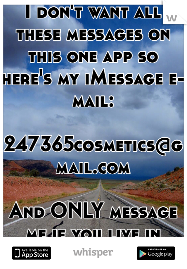 I don't want all these messages on this one app so here's my iMessage e-mail: 

247365cosmetics@gmail.com 

And ONLY message me if you live in Albany, NY 