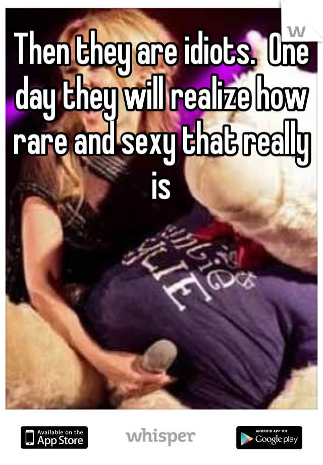 Then they are idiots.  One day they will realize how rare and sexy that really is