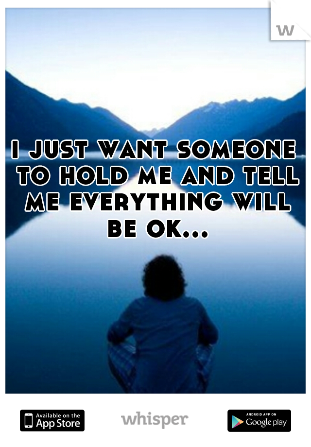 i just want someone to hold me and tell me everything will be ok...