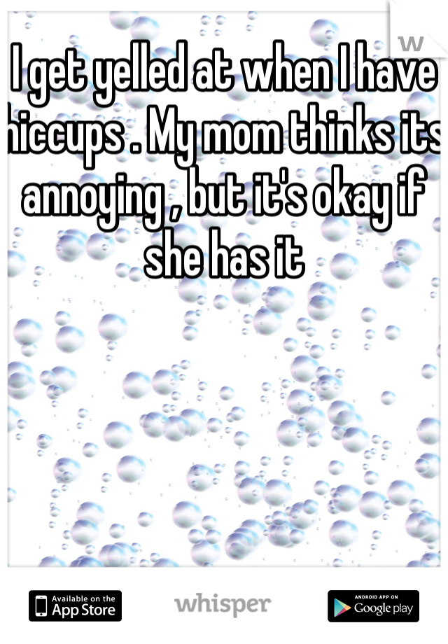 I get yelled at when I have hiccups . My mom thinks its annoying , but it's okay if she has it