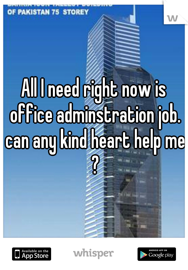 All I need right now is office adminstration job. can any kind heart help me ?