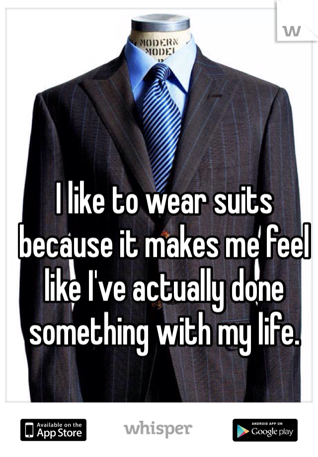 I like to wear suits because it makes me feel like I've actually done something with my life.