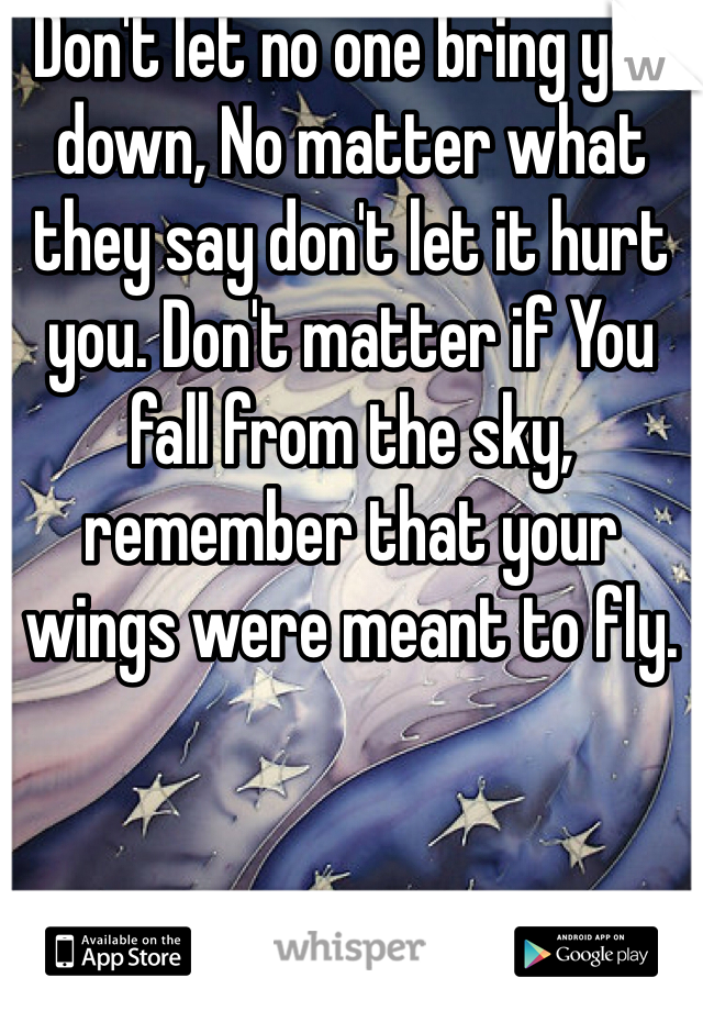 Don't let no one bring you down, No matter what they say don't let it hurt you. Don't matter if You fall from the sky, remember that your wings were meant to fly.