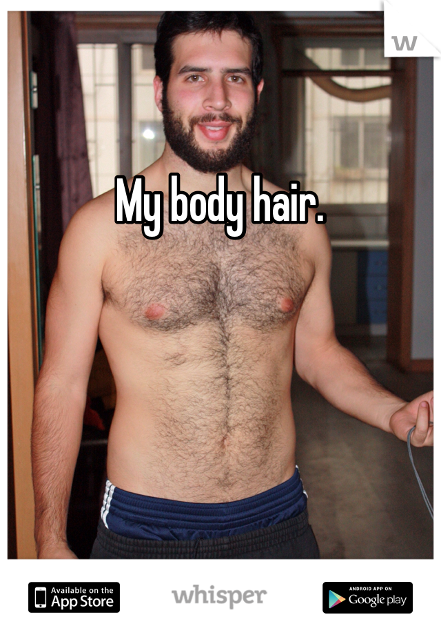 My body hair. 
