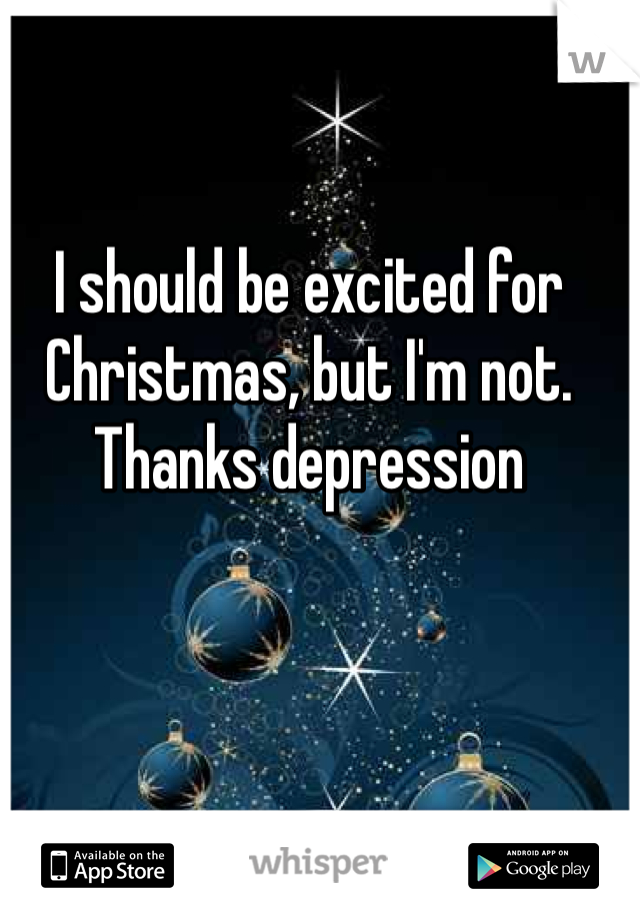 I should be excited for Christmas, but I'm not. Thanks depression