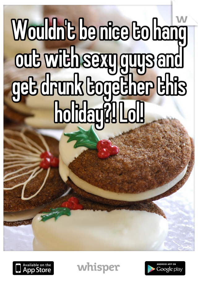 Wouldn't be nice to hang out with sexy guys and get drunk together this holiday?! Lol!