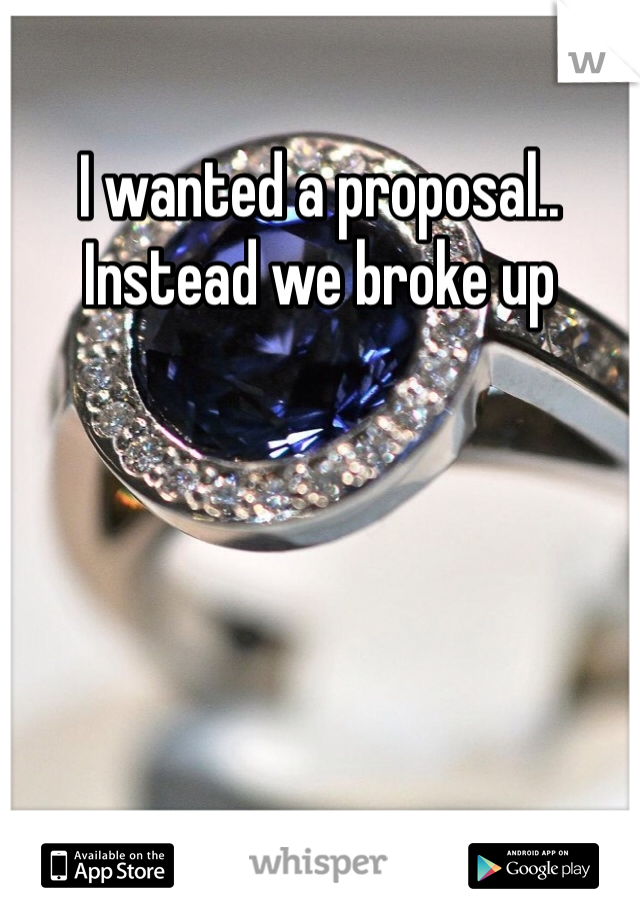 I wanted a proposal.. Instead we broke up