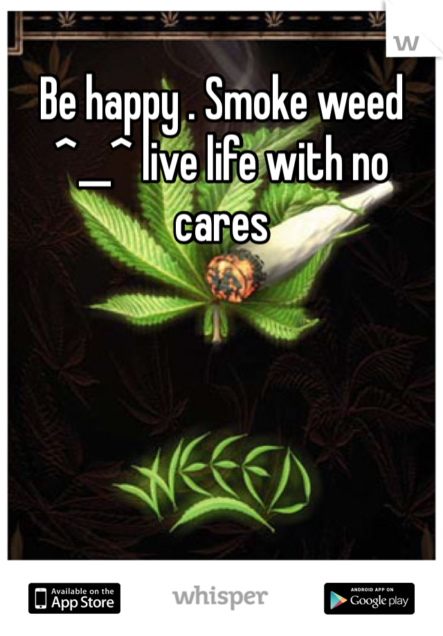 Be happy . Smoke weed ^__^ live life with no cares 